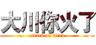 大川你火了 (attack on titan)