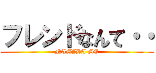 フレンドなんて・・ (NAMIDA ME)