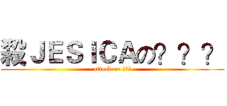殺ＪＥＳＩＣＡの？？？ (attack on ???)