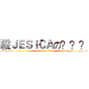 殺ＪＥＳＩＣＡの？？？ (attack on ???)