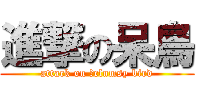 進撃の呆鳥 (attack on 	clumsy bird)