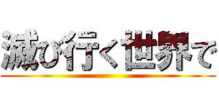 滅び行く世界で ()