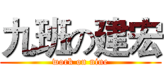 九班の建宏 (work on nine)
