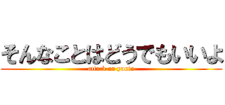 そんなことはどうでもいいよ (attack on yuuto)
