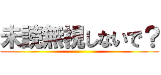 未読無視しないで？ ()