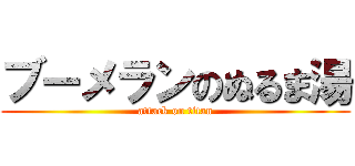 ブーメランのぬるま湯 (attack on titan)