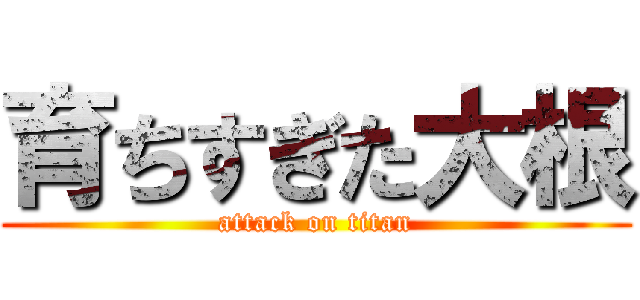 育ちすぎた大根 (attack on titan)