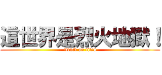 這世界是烈火地獄！ (attack on titan)