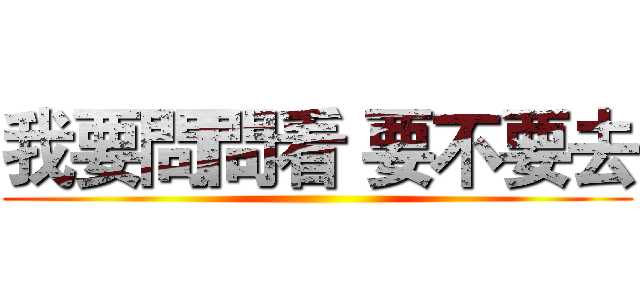 我要問問看 要不要去 ()