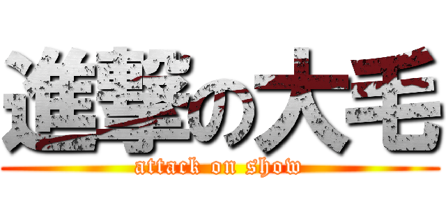 進撃の大毛 (attack on show)