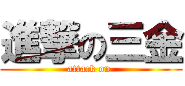 進撃の三金 (attack on )