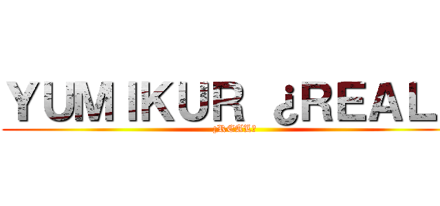 ＹＵＭＩＫＵＲ ¿ＲＥＡＬ？ (¿REAL?)