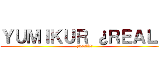 ＹＵＭＩＫＵＲ ¿ＲＥＡＬ？ (¿REAL?)