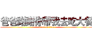 爸爸謝謝你帶我去吃大餐 (attack on titan)