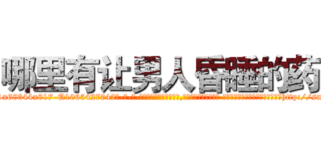 哪里有让男人昏睡的药 (哪里有让男人昏睡的药【电-话151x68344x817-Q1065427042元-吉-药-业】我们做的是长期生意,靠的是老客户长期支持 哪里有让男人昏睡的药在发表了一篇http://sngk.net/ZjVeb5

参考消息网我们做的是长期生意,靠的是老客户长期支持也许我们早该意识到，就连鲍勃·霍斯金斯（金球奖戏剧类电影男主角 
)