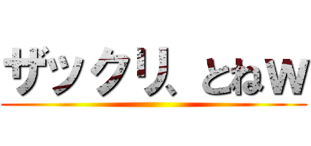 ザックリ、とねｗ ()