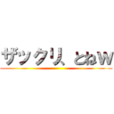 ザックリ、とねｗ ()