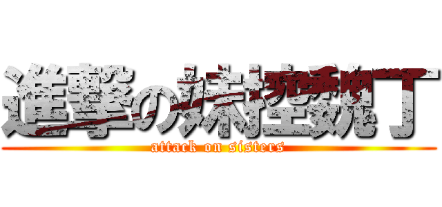 進撃の妹控魏丁 (attack on sisters)