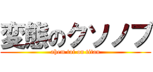 変態のクソノブ (ahem tai on titan)