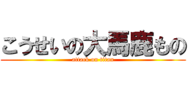 こうせいの大馬鹿もの (attack on titan)