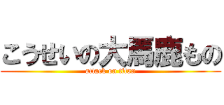 こうせいの大馬鹿もの (attack on titan)