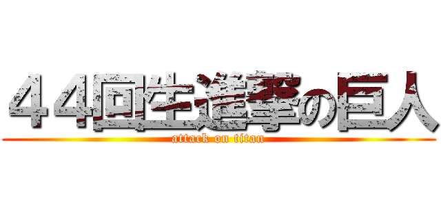 ４４回生進撃の巨人 (attack on titan)