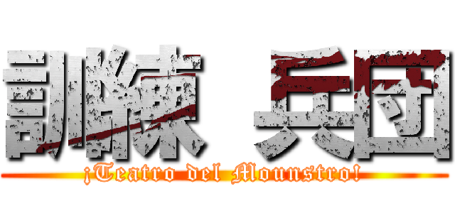 訓練 兵団 (¡Teatro del Mounstro!)
