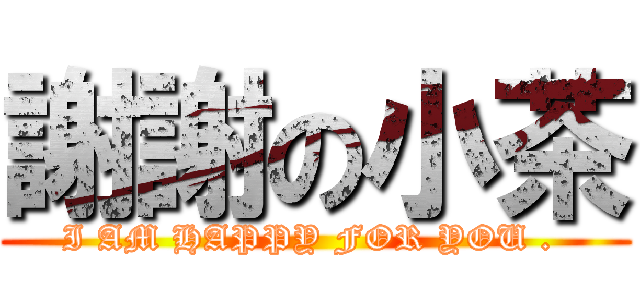 謝謝の小茶 (I AM HAPPY FOR YOU . )