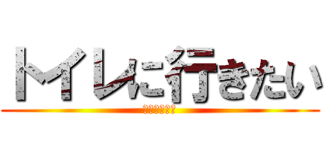 トイレに行きたい (もう漏れそう)