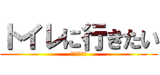 トイレに行きたい (もう漏れそう)