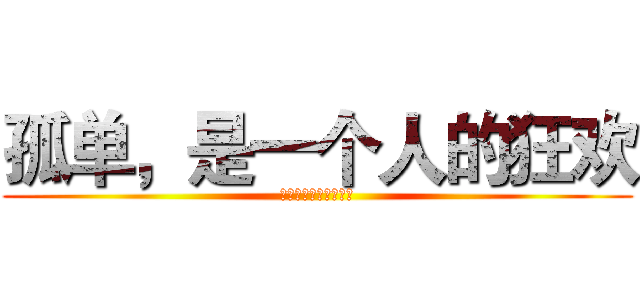 孤单，是一个人的狂欢 (狂欢，是一群人的孤单)