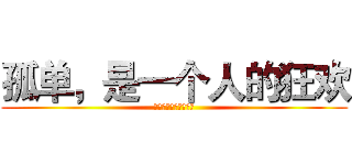 孤单，是一个人的狂欢 (狂欢，是一群人的孤单)
