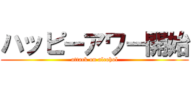 ハッピーアワー開始 (attack on alcohol)