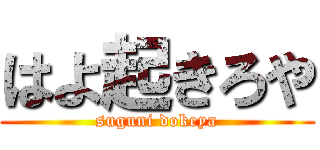 はよ起きろや (suguni dokeya)