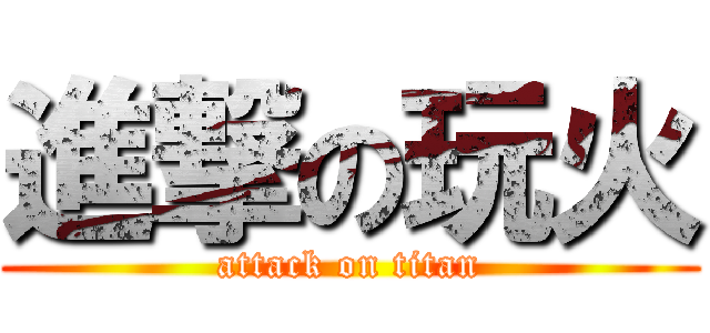 進撃の玩火 (attack on titan)