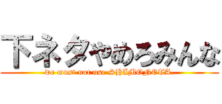 下ネタやめろみんな (we must not use SHIMONETA.)