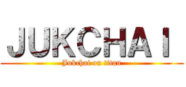 ＪＵＫＣＨＡＩ  (Jukchai on titan)