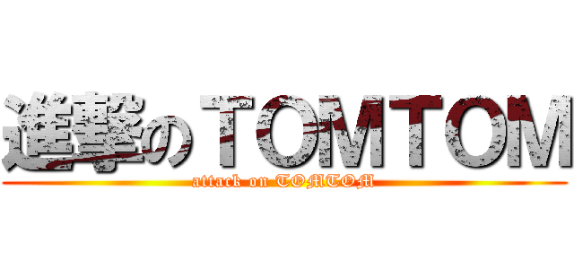 進撃のＴＯＭＴＯＭ (attack on TOMTOM)
