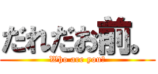 だれだお前。 (Who are you?)