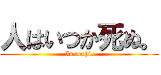 人はいつか死ぬ。 (Is touhi.)