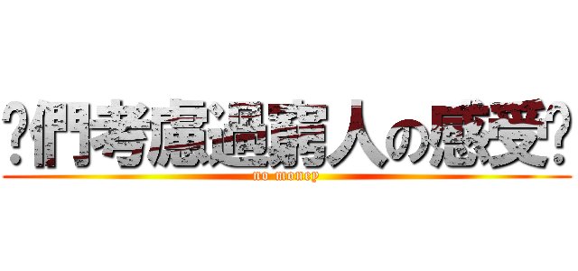 你們考慮過窮人の感受嗎 (no money)
