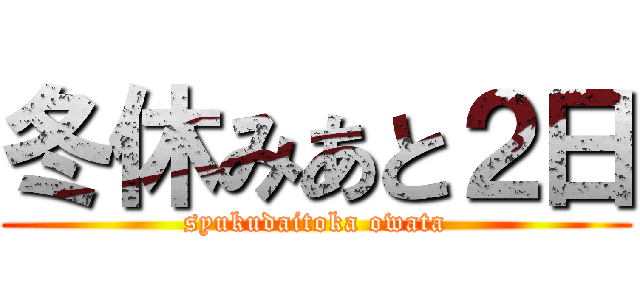 冬休みあと２日 (syukudaitoka owata)