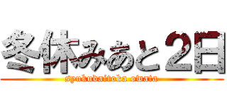 冬休みあと２日 (syukudaitoka owata)