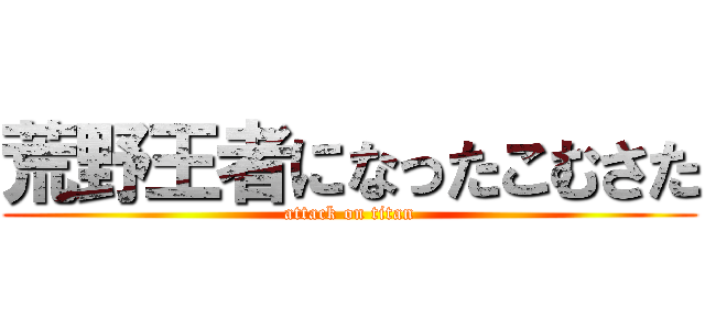 荒野王者になったこむさた (attack on titan)