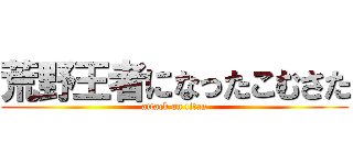 荒野王者になったこむさた (attack on titan)