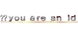 ☻☺ｙｏｕ ａｒｅ ａｎ ｉｄｉｏｔ！ (attack on titan)