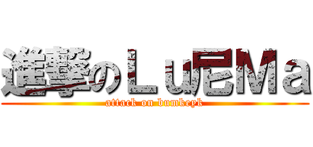 進撃のＬｕ尼Ｍａ (attack on bumkeyk)