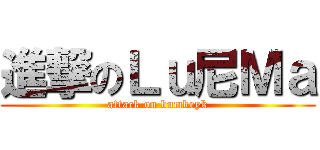 進撃のＬｕ尼Ｍａ (attack on bumkeyk)