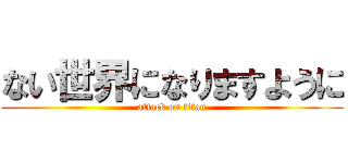 ない世界になりますように (attack on titan)