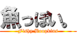 魚っぽい。 (Fishy Boopkins)